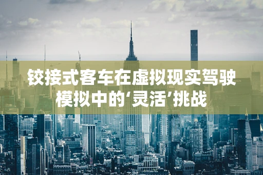 铰接式客车在虚拟现实驾驶模拟中的‘灵活’挑战