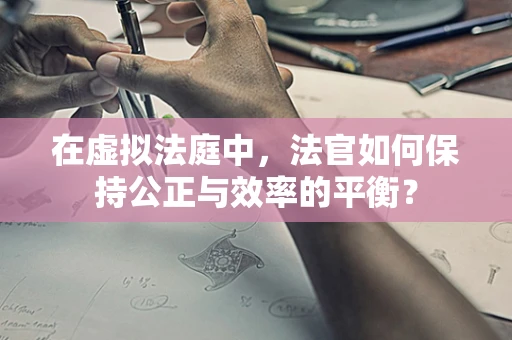 在虚拟法庭中，法官如何保持公正与效率的平衡？