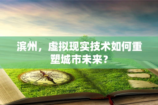 滨州，虚拟现实技术如何重塑城市未来？