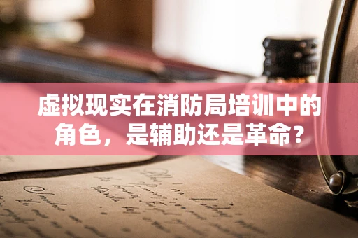 虚拟现实在消防局培训中的角色，是辅助还是革命？