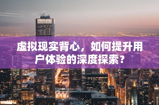 虚拟现实背心，如何提升用户体验的深度探索？
