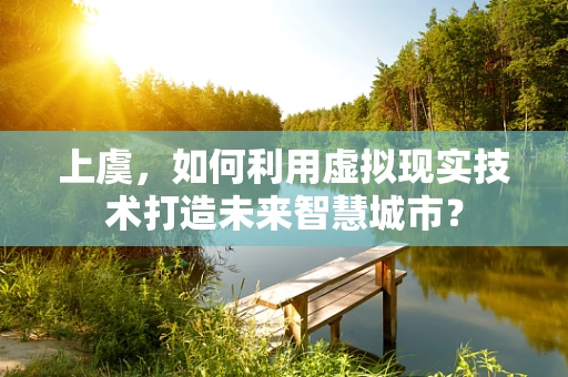 上虞，如何利用虚拟现实技术打造未来智慧城市？