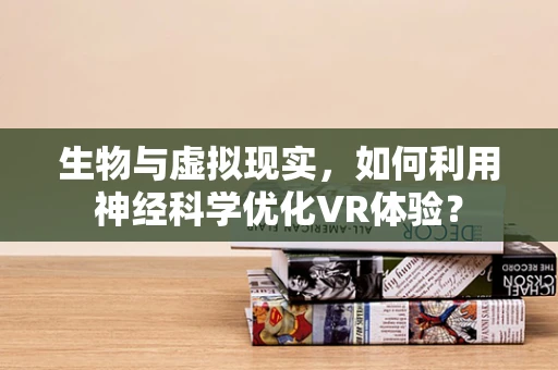 生物与虚拟现实，如何利用神经科学优化VR体验？