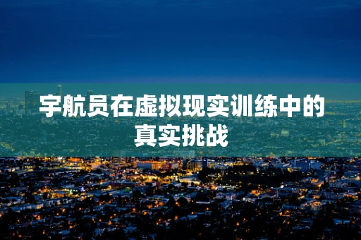 宇航员在虚拟现实训练中的真实挑战