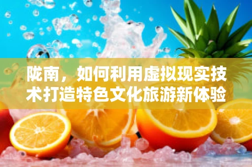 陇南，如何利用虚拟现实技术打造特色文化旅游新体验？