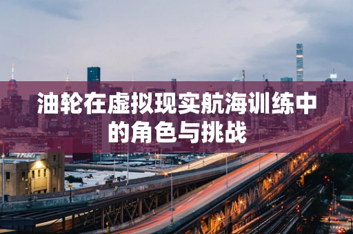 油轮在虚拟现实航海训练中的角色与挑战