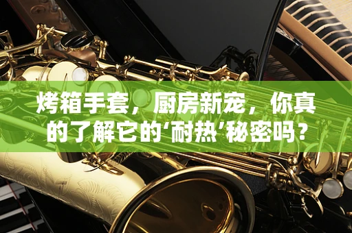 烤箱手套，厨房新宠，你真的了解它的‘耐热’秘密吗？