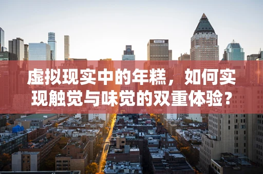 虚拟现实中的年糕，如何实现触觉与味觉的双重体验？