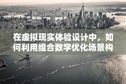 在虚拟现实体验设计中，如何利用组合数学优化场景构建？