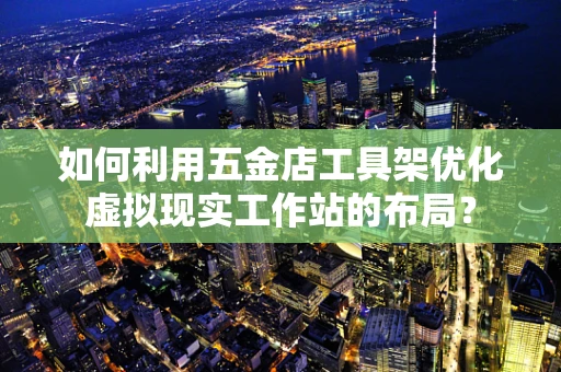 如何利用五金店工具架优化虚拟现实工作站的布局？