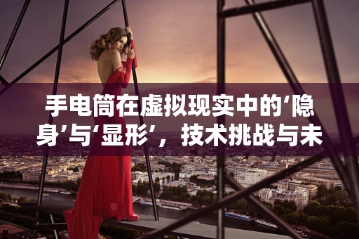 手电筒在虚拟现实中的‘隐身’与‘显形’，技术挑战与未来展望