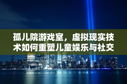 孤儿院游戏室，虚拟现实技术如何重塑儿童娱乐与社交体验？