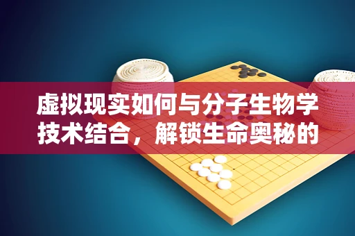 虚拟现实如何与分子生物学技术结合，解锁生命奥秘的新钥匙？