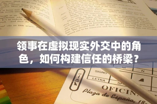 领事在虚拟现实外交中的角色，如何构建信任的桥梁？