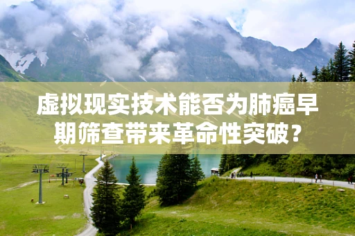 虚拟现实技术能否为肺癌早期筛查带来革命性突破？