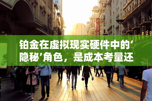 铂金在虚拟现实硬件中的‘隐秘’角色，是成本考量还是技术突破？