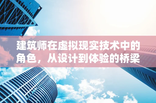 建筑师在虚拟现实技术中的角色，从设计到体验的桥梁