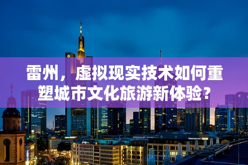 雷州，虚拟现实技术如何重塑城市文化旅游新体验？
