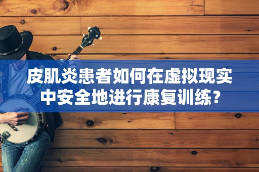皮肌炎患者如何在虚拟现实中安全地进行康复训练？