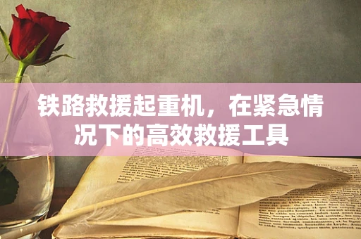 铁路救援起重机，在紧急情况下的高效救援工具