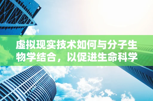 虚拟现实技术如何与分子生物学结合，以促进生命科学研究的突破？