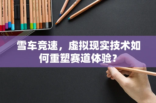 雪车竞速，虚拟现实技术如何重塑赛道体验？