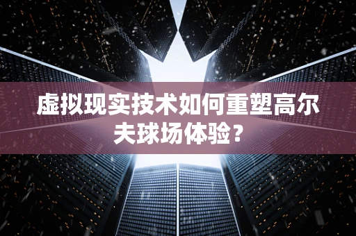 虚拟现实技术如何重塑高尔夫球场体验？