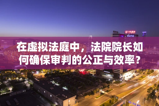 在虚拟法庭中，法院院长如何确保审判的公正与效率？