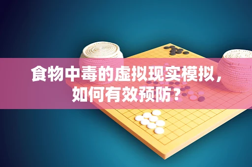 食物中毒的虚拟现实模拟，如何有效预防？