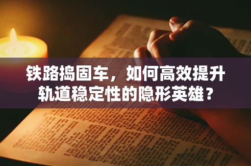 铁路捣固车，如何高效提升轨道稳定性的隐形英雄？