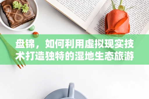 盘锦，如何利用虚拟现实技术打造独特的湿地生态旅游体验？