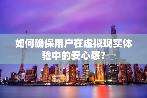 如何确保用户在虚拟现实体验中的安心感？