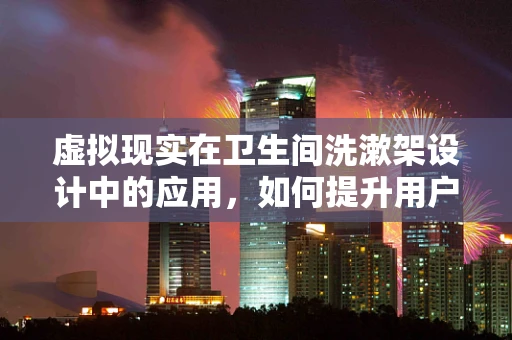 虚拟现实在卫生间洗漱架设计中的应用，如何提升用户体验？