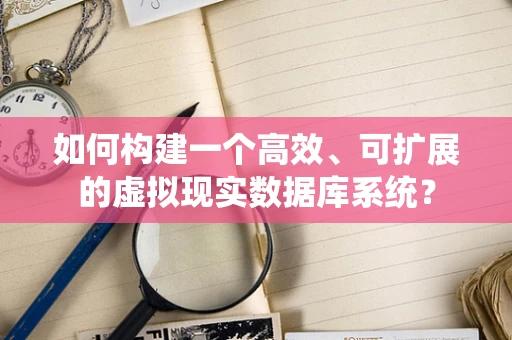 如何构建一个高效、可扩展的虚拟现实数据库系统？