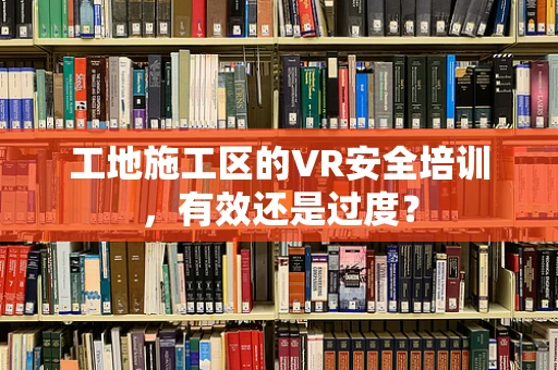 工地施工区的VR安全培训，有效还是过度？