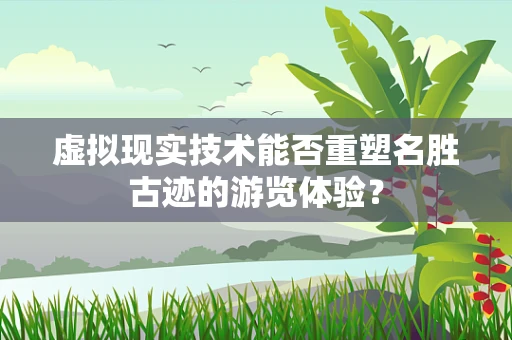 虚拟现实技术能否重塑名胜古迹的游览体验？
