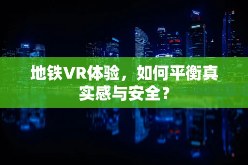 地铁VR体验，如何平衡真实感与安全？