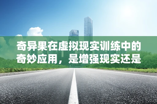 奇异果在虚拟现实训练中的奇妙应用，是增强现实还是沉浸式体验的钥匙？