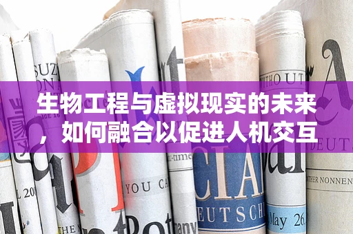 生物工程与虚拟现实的未来，如何融合以促进人机交互的深度？