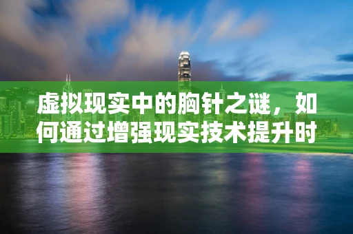 虚拟现实中的胸针之谜，如何通过增强现实技术提升时尚体验？