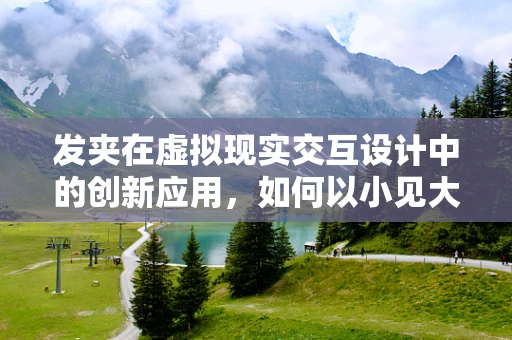 发夹在虚拟现实交互设计中的创新应用，如何以小见大？