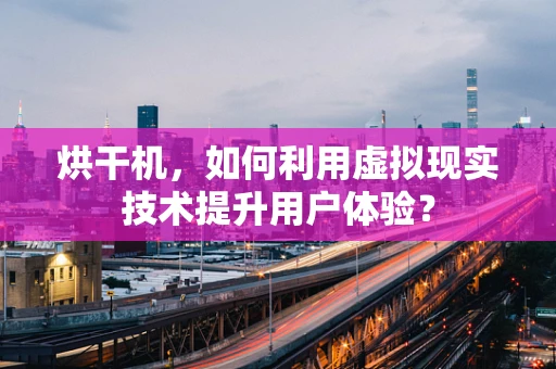 烘干机，如何利用虚拟现实技术提升用户体验？