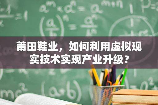 莆田鞋业，如何利用虚拟现实技术实现产业升级？