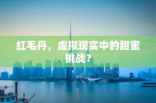 红毛丹，虚拟现实中的甜蜜挑战？