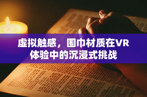 虚拟触感，围巾材质在VR体验中的沉浸式挑战