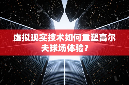 虚拟现实技术如何重塑高尔夫球场体验？