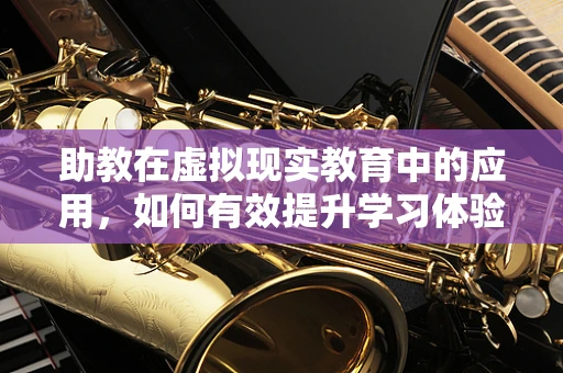 助教在虚拟现实教育中的应用，如何有效提升学习体验？