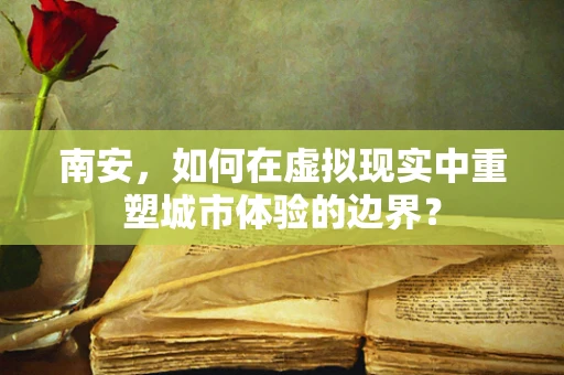 南安，如何在虚拟现实中重塑城市体验的边界？