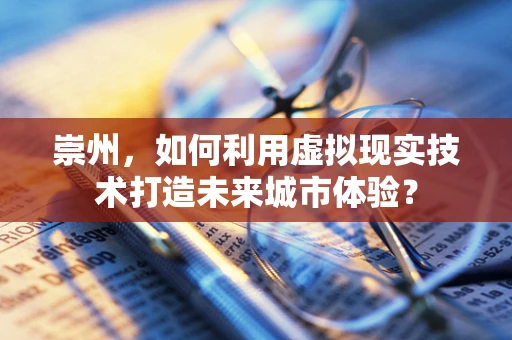 崇州，如何利用虚拟现实技术打造未来城市体验？