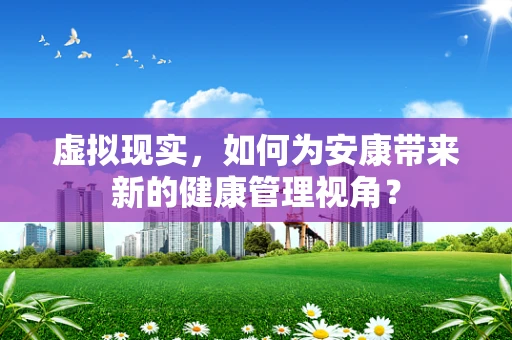 虚拟现实，如何为安康带来新的健康管理视角？